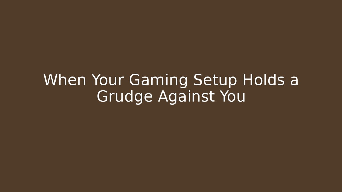When Your Gaming Setup Holds a Grudge Against You