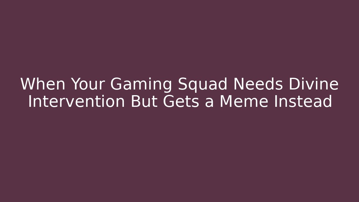When Your Gaming Squad Needs Divine Intervention But Gets a Meme Instead - Celivion