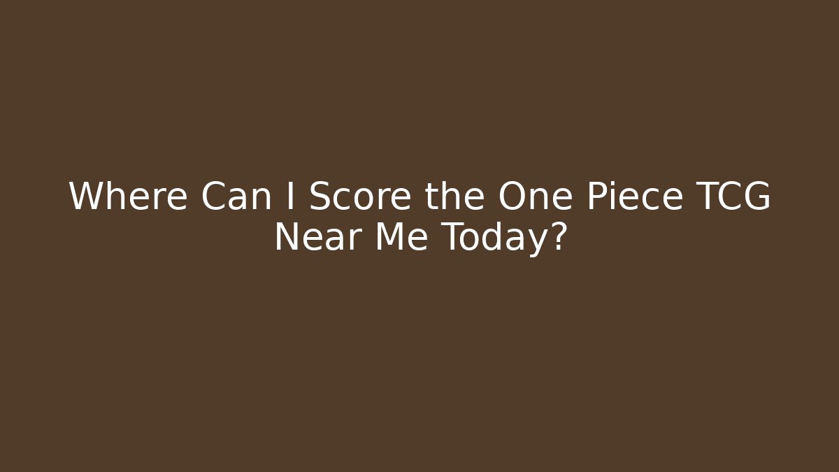 Where Can I Score the One Piece TCG Near Me Today?