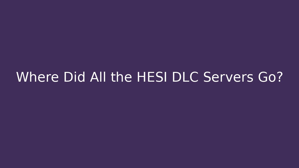 Where Did All the HESI DLC Servers Go?