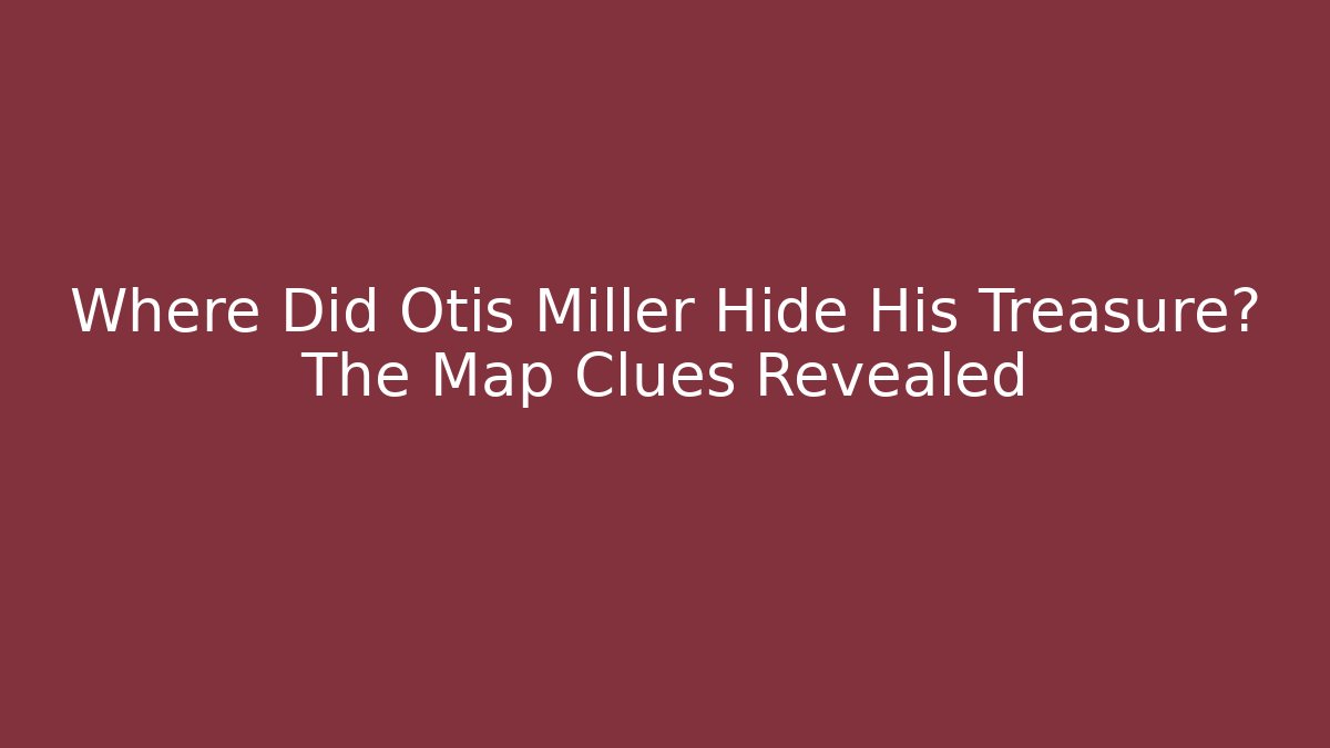 Where Did Otis Miller Hide His Treasure? The Map Clues Revealed