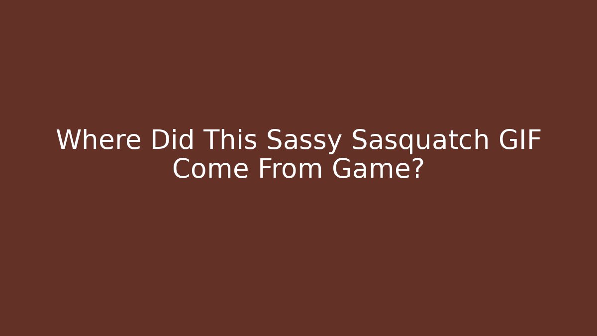 Where Did This Sassy Sasquatch GIF Come From Game?