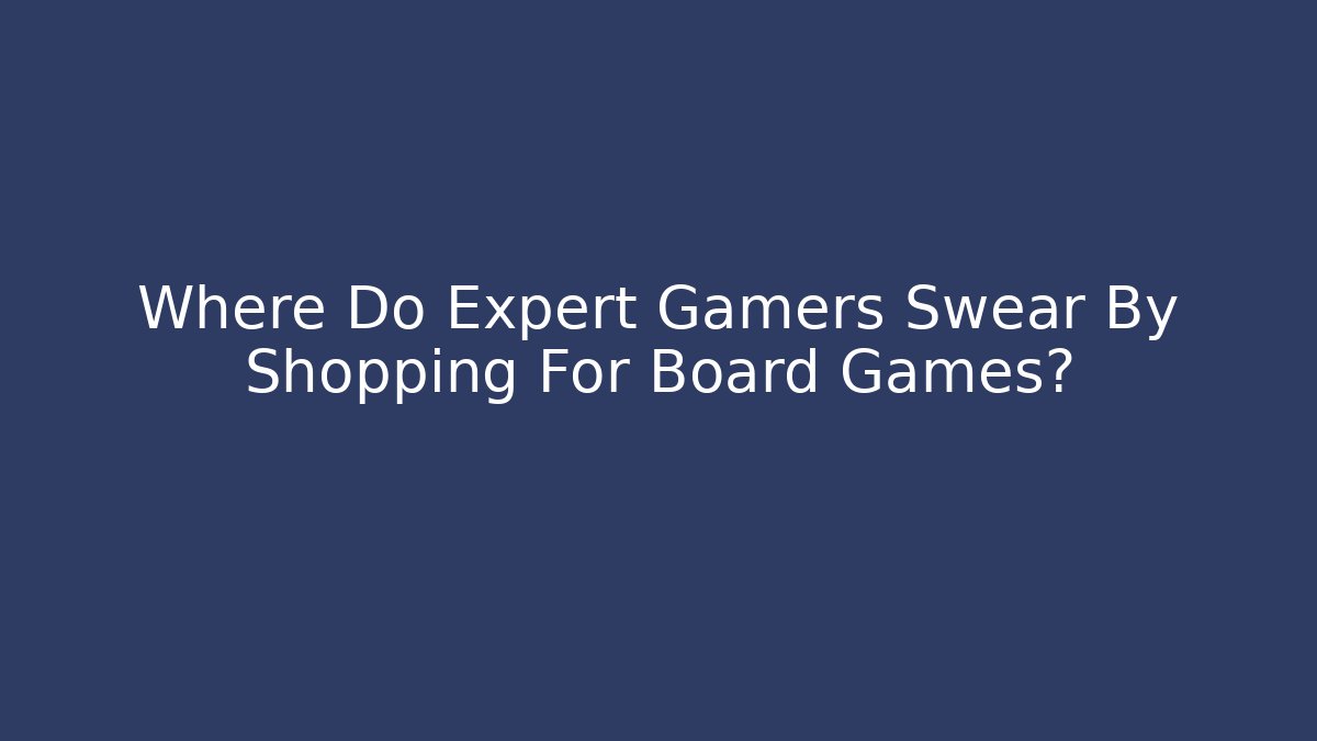Where Do Expert Gamers Swear By Shopping For Board Games?