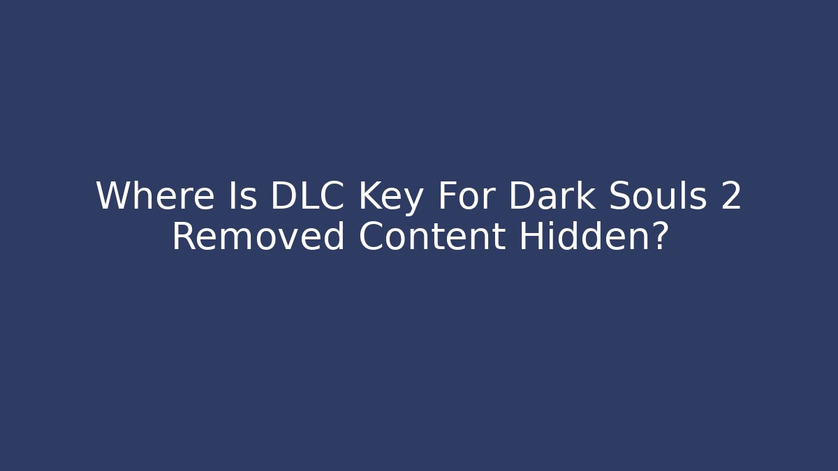 Where Is DLC Key For Dark Souls 2 Removed Content Hidden? - Celivion