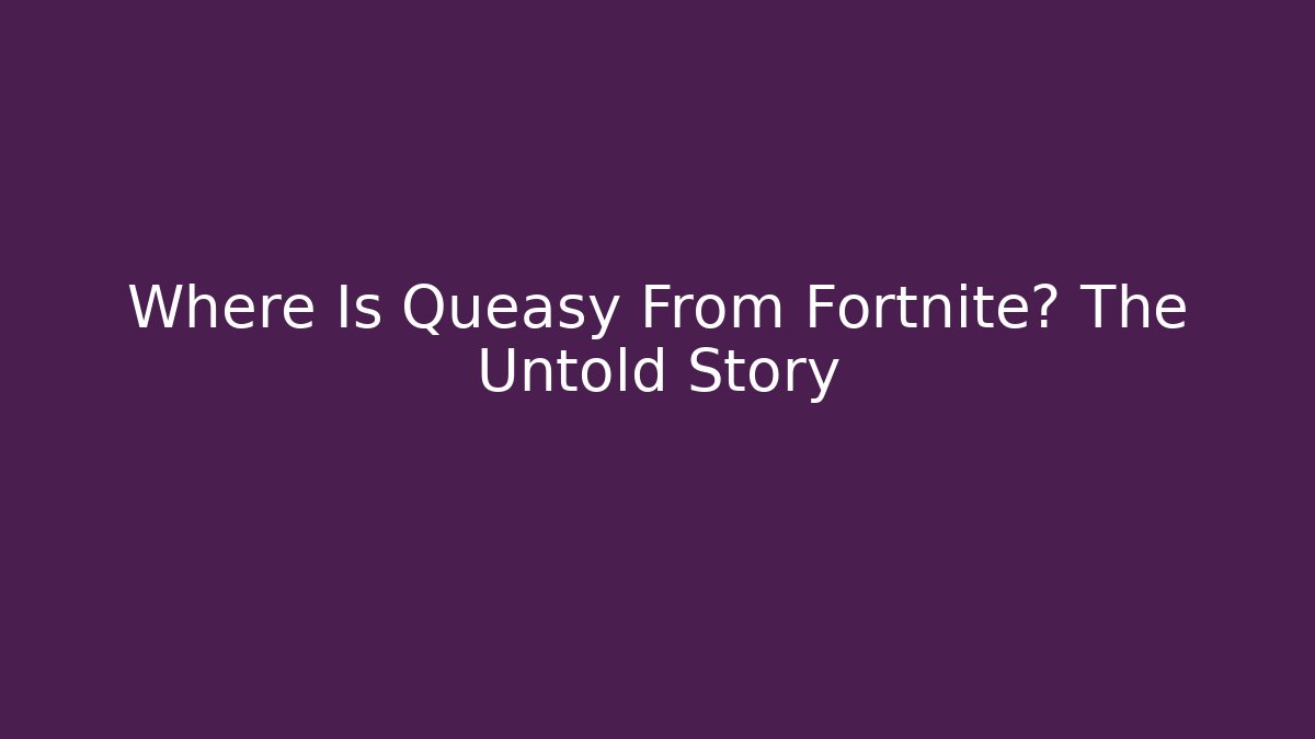 Where Is Queasy From Fortnite? The Untold Story