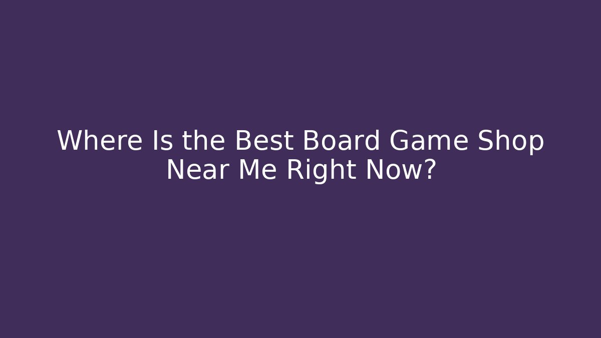 Where Is the Best Board Game Shop Near Me Right Now?