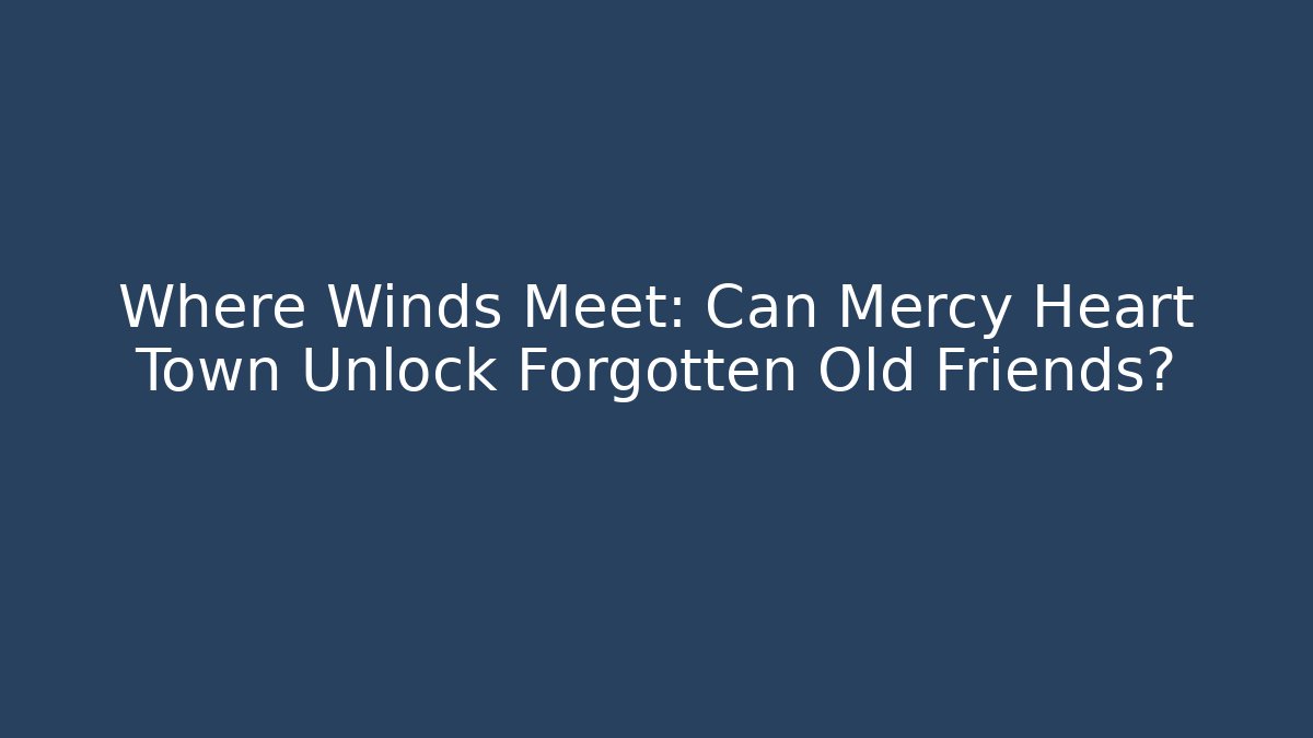 Where Winds Meet: Can Mercy Heart Town Unlock Forgotten Old Friends?