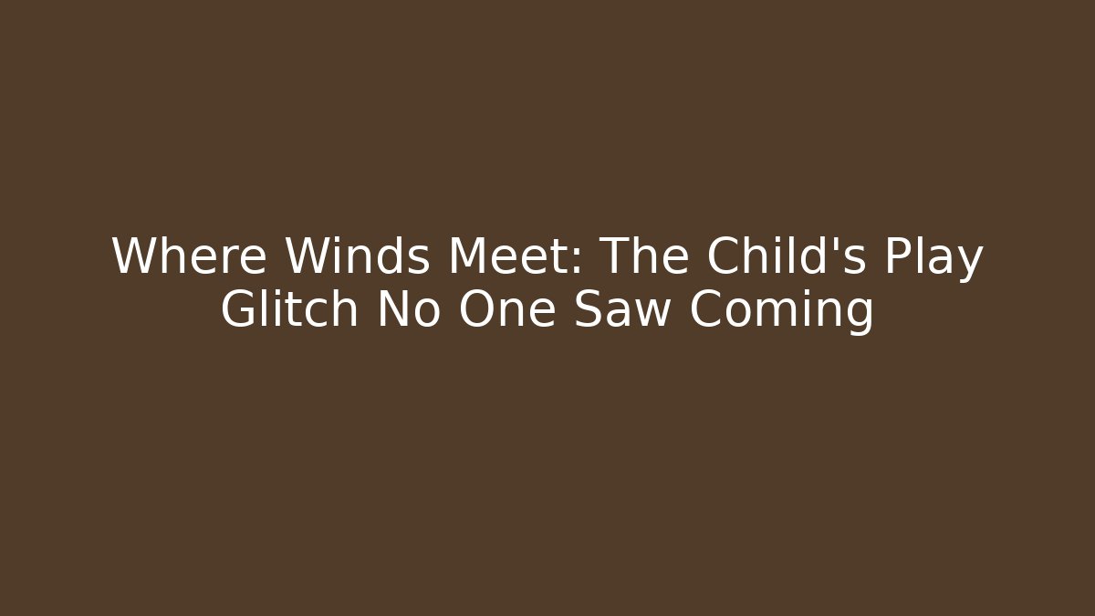 Where Winds Meet: The Child's Play Glitch No One Saw Coming