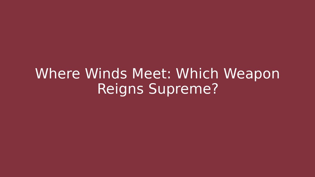 Where Winds Meet: Which Weapon Reigns Supreme? - Celivion
