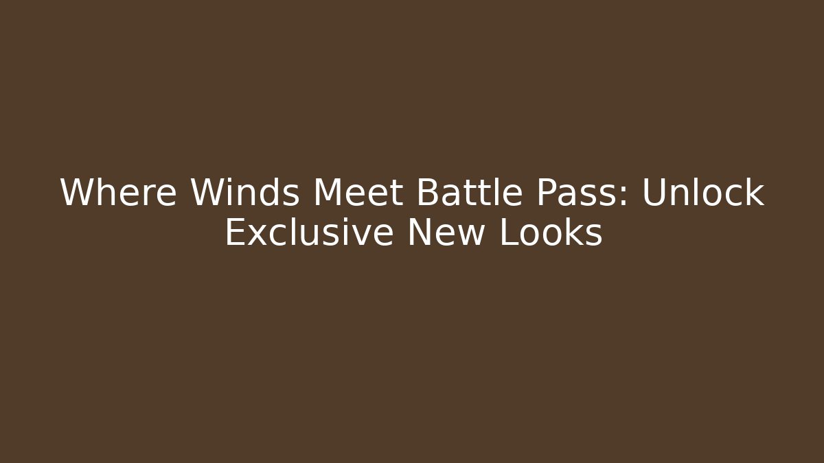 Where Winds Meet Battle Pass: Unlock Exclusive New Looks