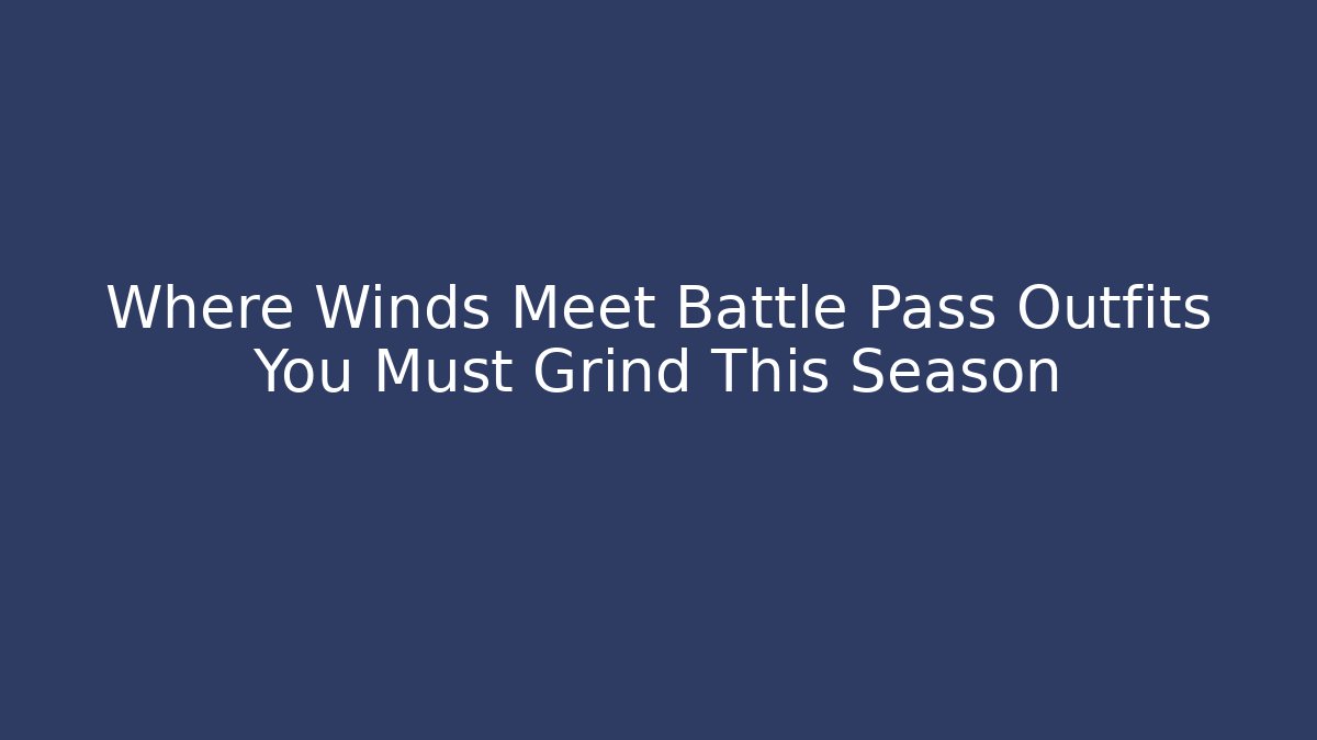 Where Winds Meet Battle Pass Outfits You Must Grind This Season