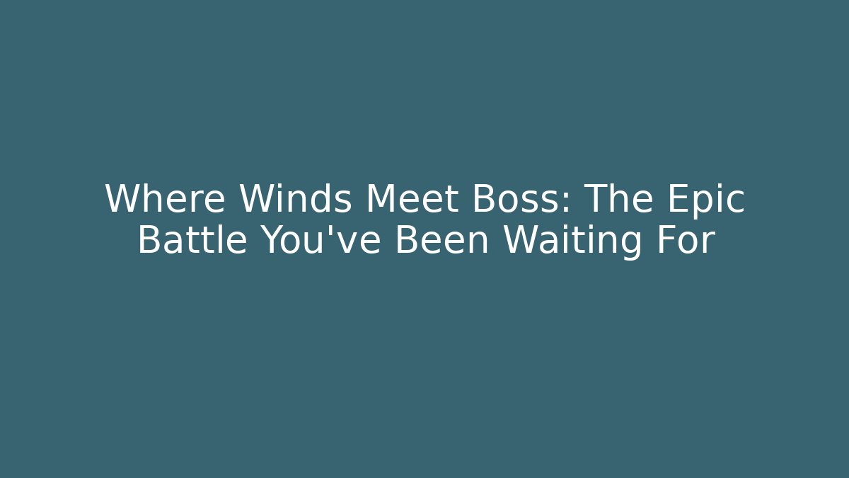 Where Winds Meet Boss: The Epic Battle You’ve Been Waiting For