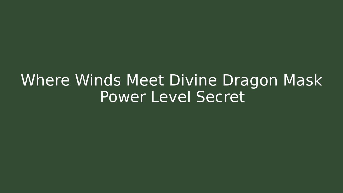 Where Winds Meet Divine Dragon Mask Power Level Secret - Celivion