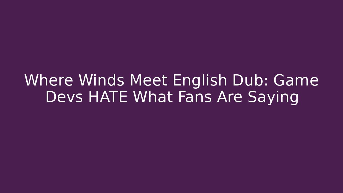 Where Winds Meet English Dub: Game Devs HATE What Fans Are Saying - Celivion
