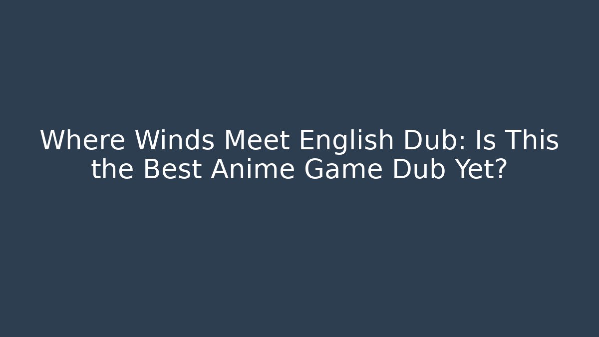 Where Winds Meet English Dub: Is This the Best Anime Game Dub Yet?