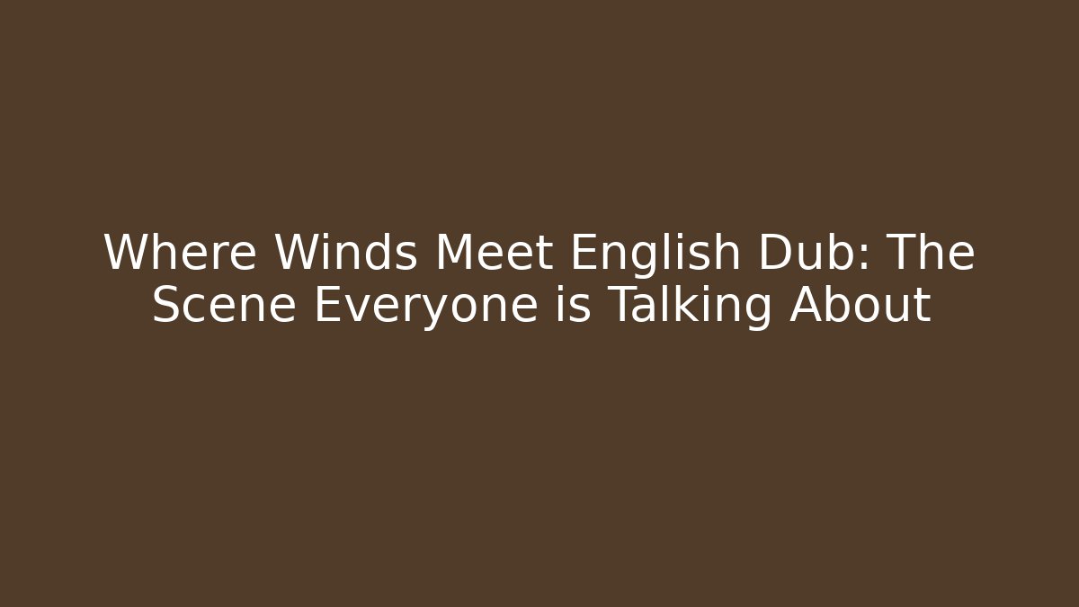 Where Winds Meet English Dub: The Scene Everyone is Talking About