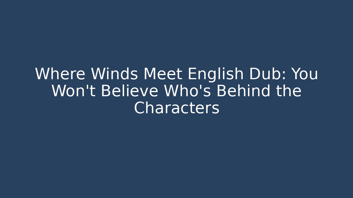 Where Winds Meet English Dub: You Won't Believe Who's Behind the Characters - Celivion