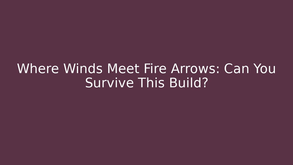 Where Winds Meet Fire Arrows: Can You Survive This Build? - Celivion