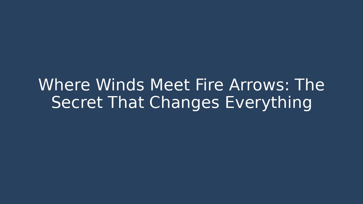 Where Winds Meet Fire Arrows: The Secret That Changes Everything - Celivion