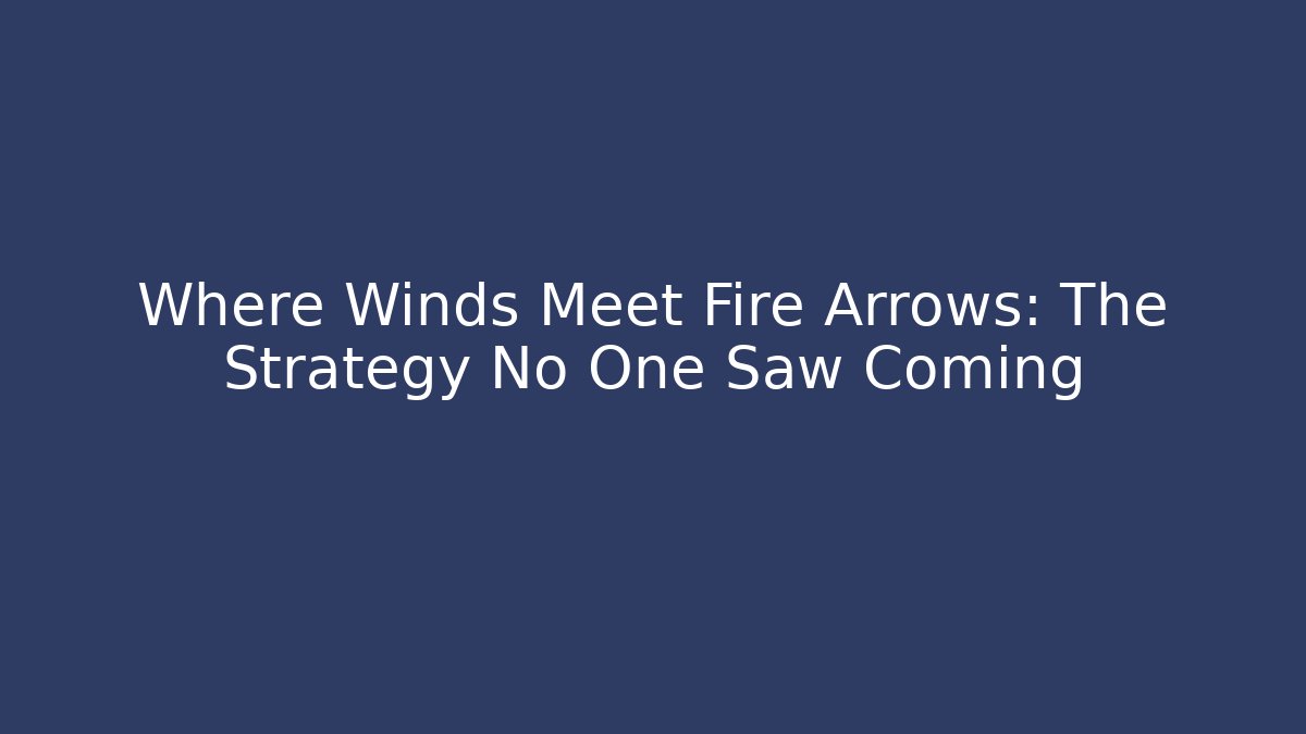 Where Winds Meet Fire Arrows: The Strategy No One Saw Coming