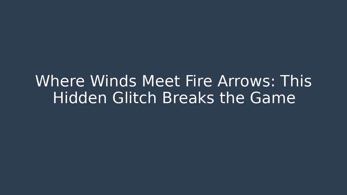 Where Winds Meet Fire Arrows: This Hidden Glitch Breaks the Game