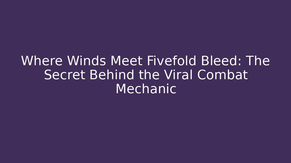 Where Winds Meet Fivefold Bleed: The Secret Behind the Viral Combat Mechanic