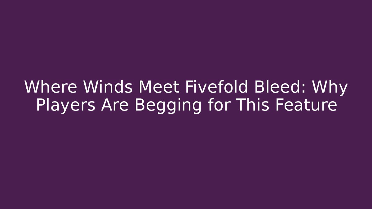 Where Winds Meet Fivefold Bleed: Why Players Are Begging for This Feature