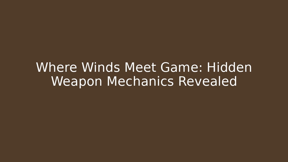 Where Winds Meet Game: Hidden Weapon Mechanics Revealed