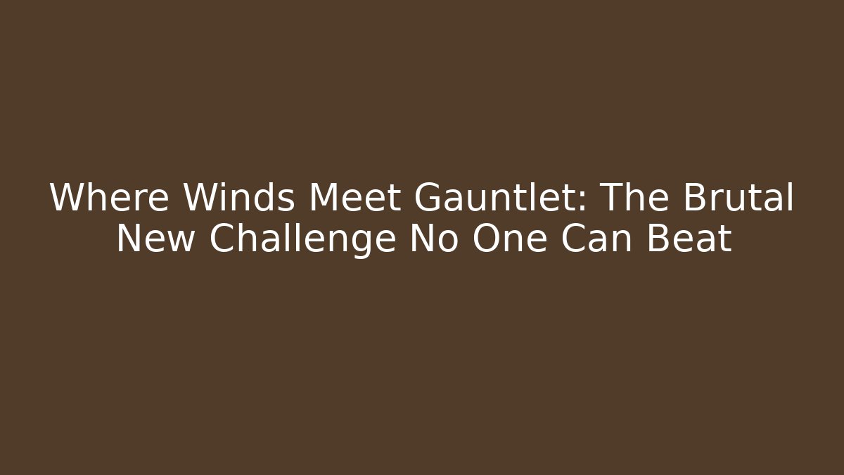 Where Winds Meet Gauntlet: The Brutal New Challenge No One Can Beat