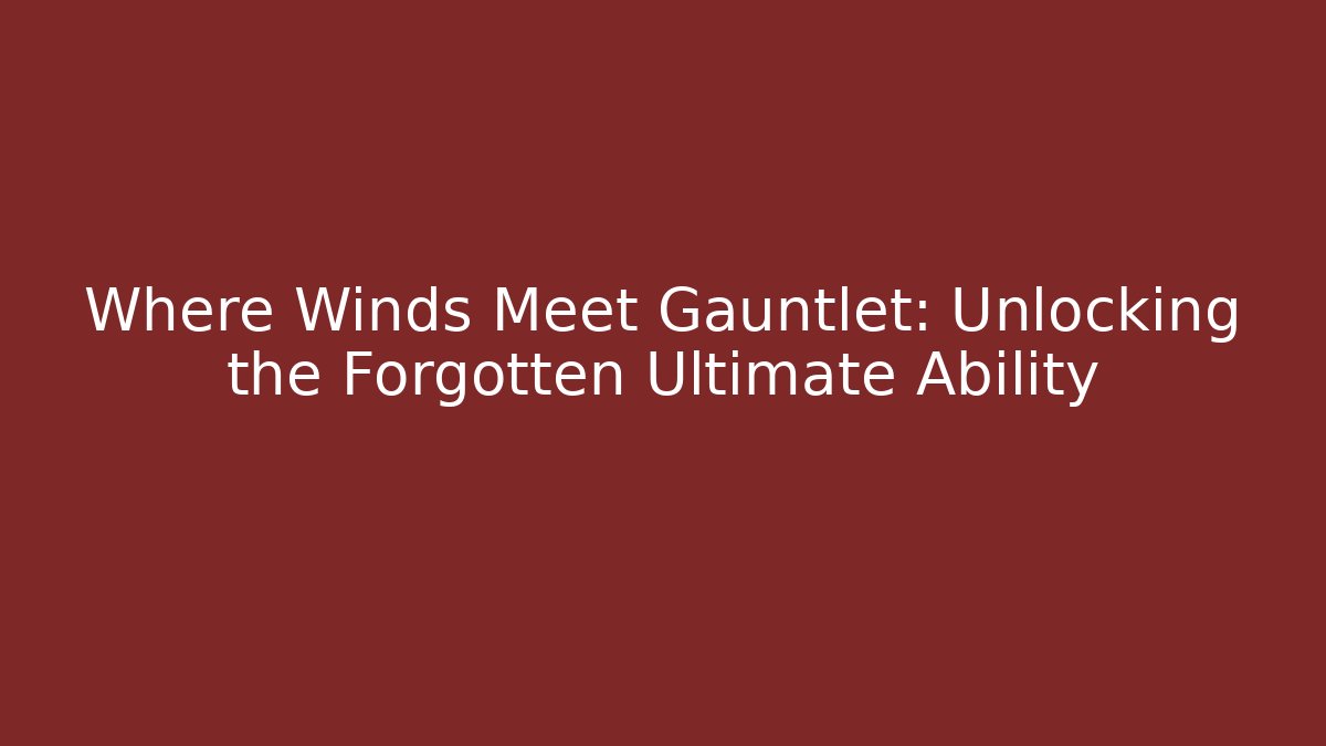 Where Winds Meet Gauntlet: Unlocking the Forgotten Ultimate Ability