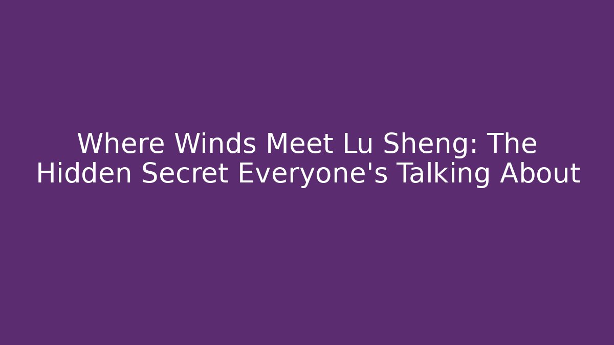 Where Winds Meet Lu Sheng: The Hidden Secret Everyone’s Talking About - Celivion