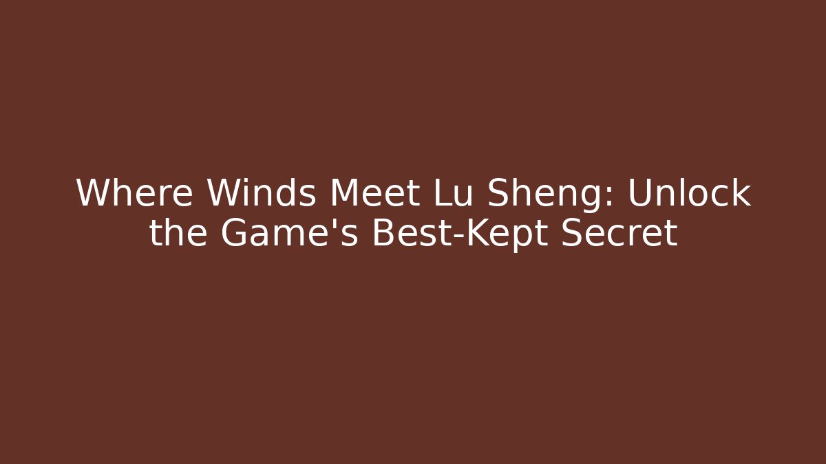 Where Winds Meet Lu Sheng: Unlock the Game’s Best-Kept Secret