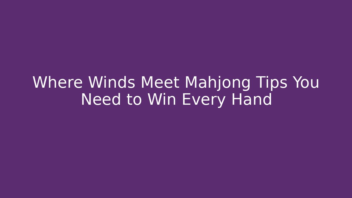 Where Winds Meet Mahjong Tips You Need to Win Every Hand - Celivion