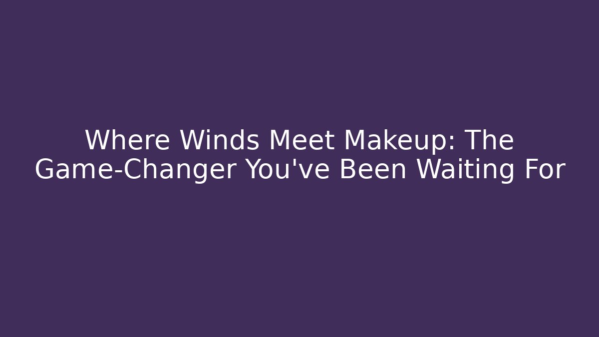 Where Winds Meet Makeup: The Game-Changer You’ve Been Waiting For