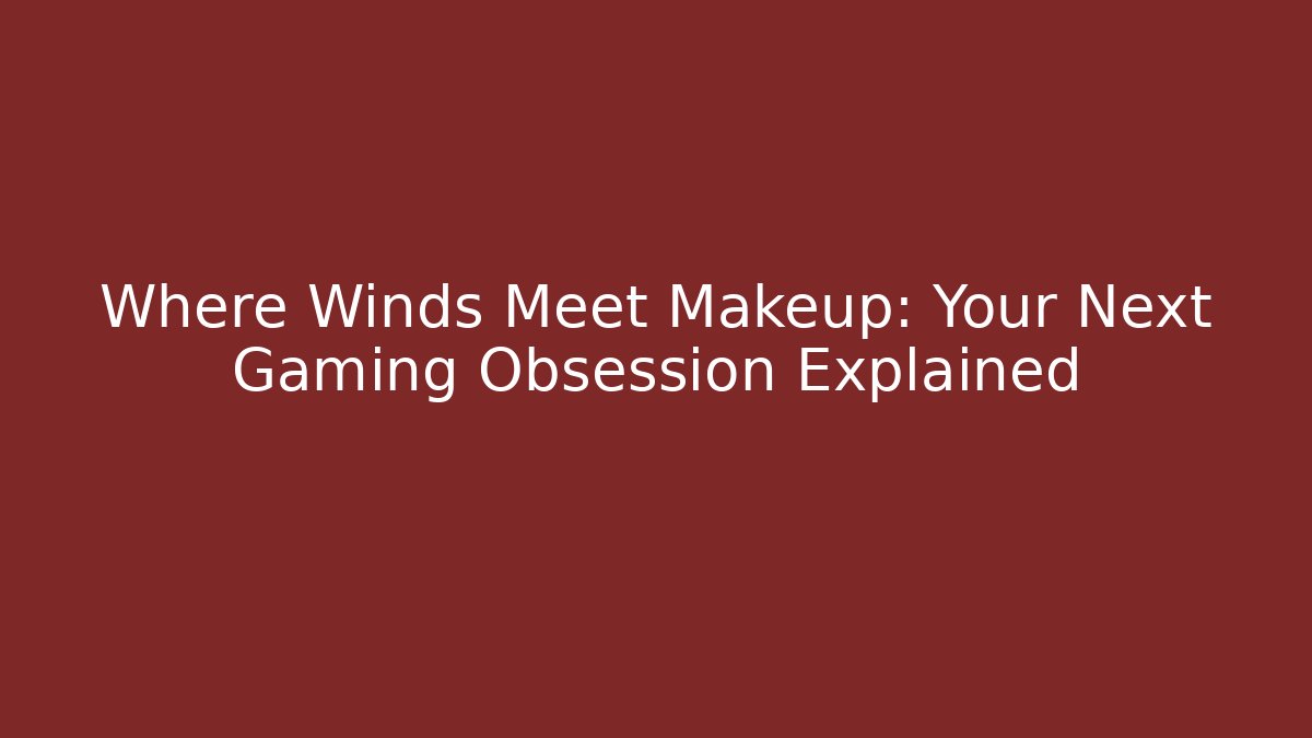 Where Winds Meet Makeup: Your Next Gaming Obsession Explained