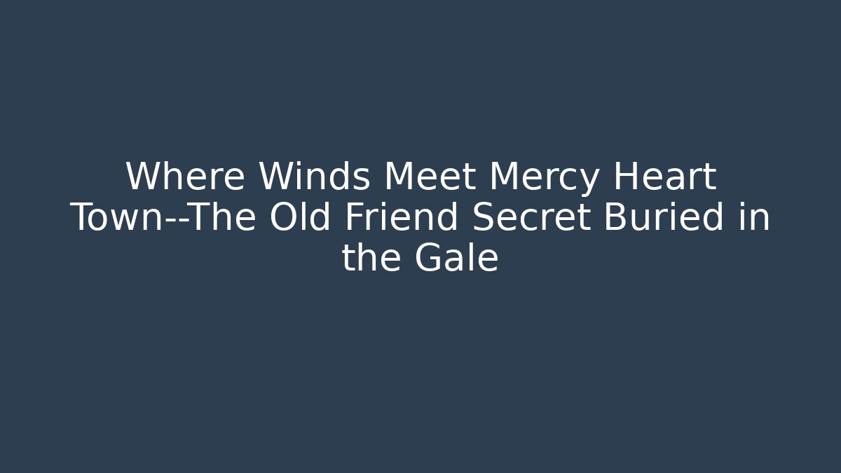 Where Winds Meet Mercy Heart Town—The Old Friend Secret Buried in the Gale