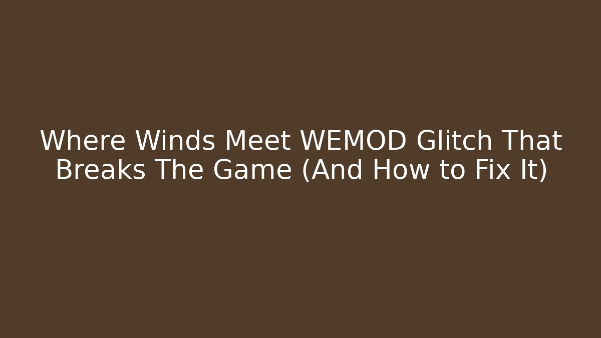 Where Winds Meet WEMOD Glitch That Breaks The Game (And How to Fix It)