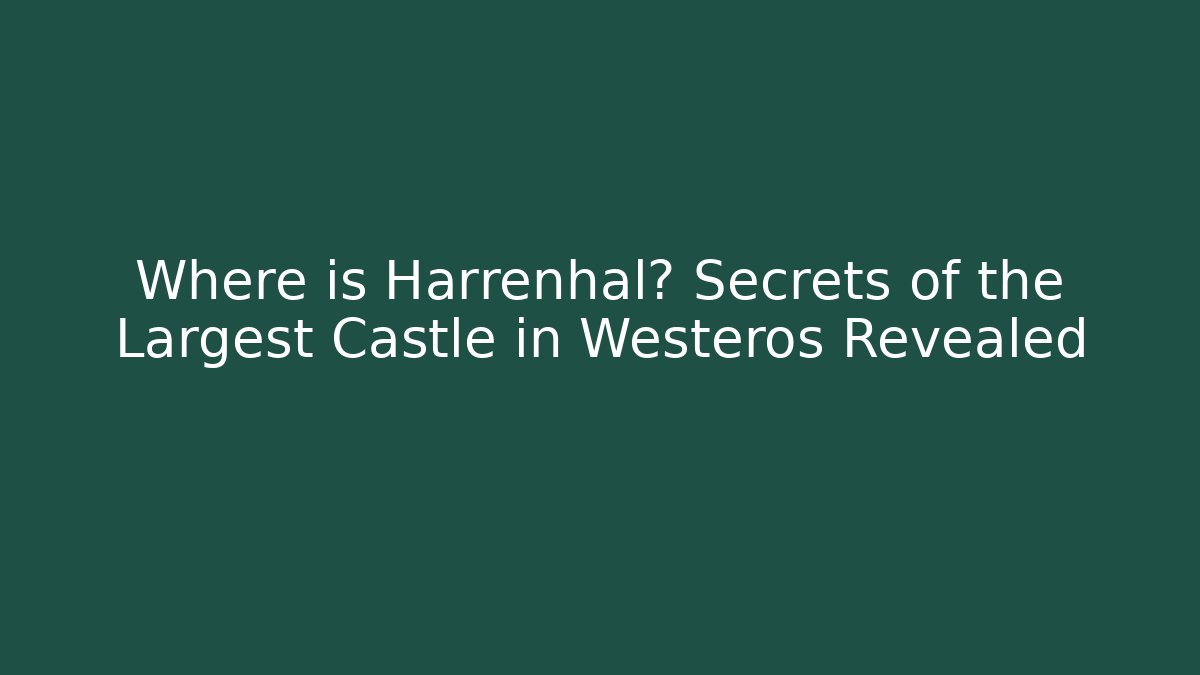 Where is Harrenhal? Secrets of the Largest Castle in Westeros Revealed