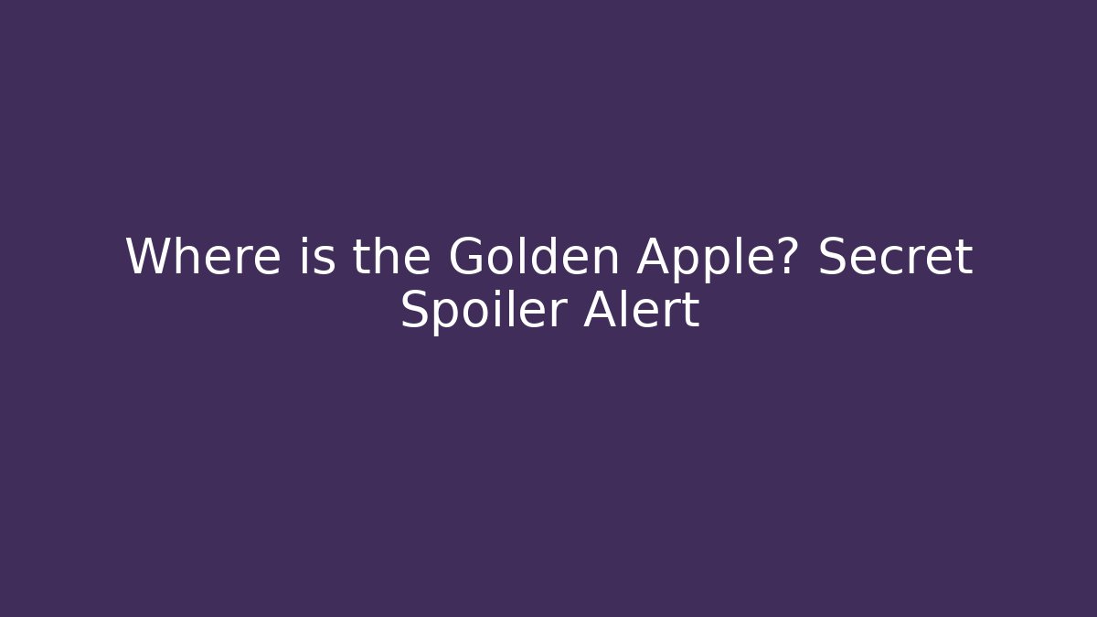 Where is the Golden Apple? Secret Spoiler Alert