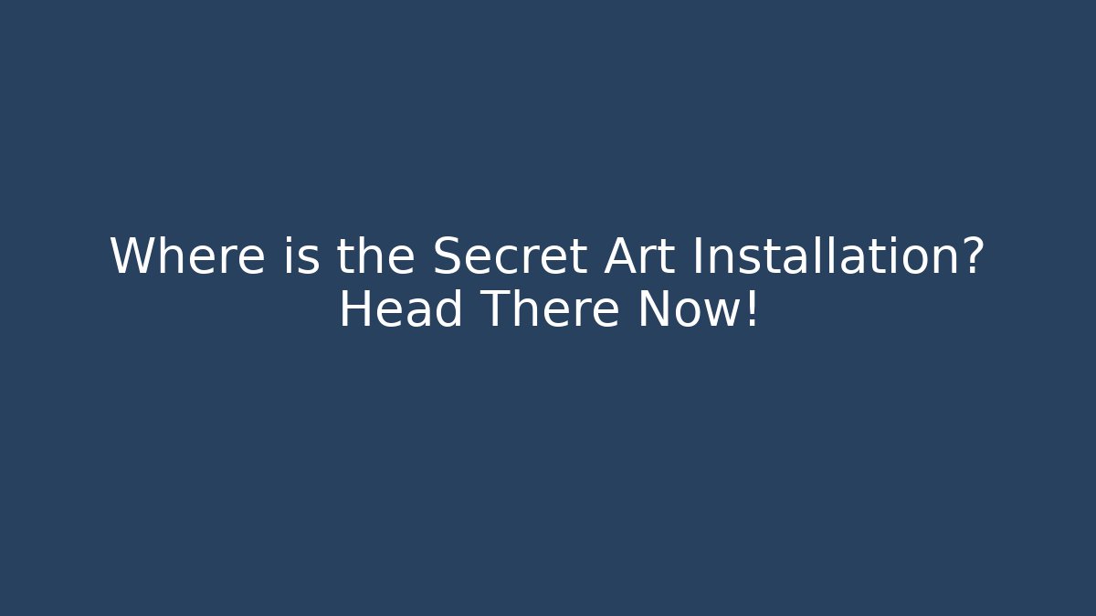 Where is the Secret Art Installation? Head There Now!