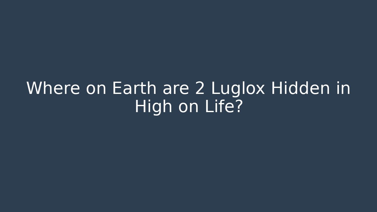 Where on Earth are 2 Luglox Hidden in High on Life?