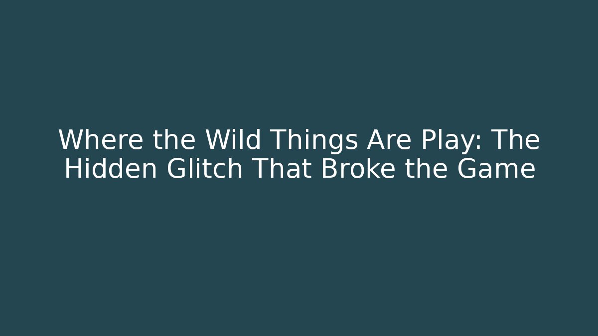 Where the Wild Things Are Play: The Hidden Glitch That Broke the Game