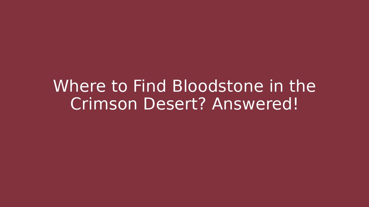 Where to Find Bloodstone in the Crimson Desert? Answered! - Celivion