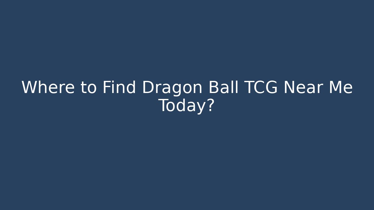 Where to Find Dragon Ball TCG Near Me Today?