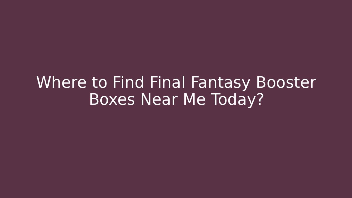 Where to Find Final Fantasy Booster Boxes Near Me Today?
