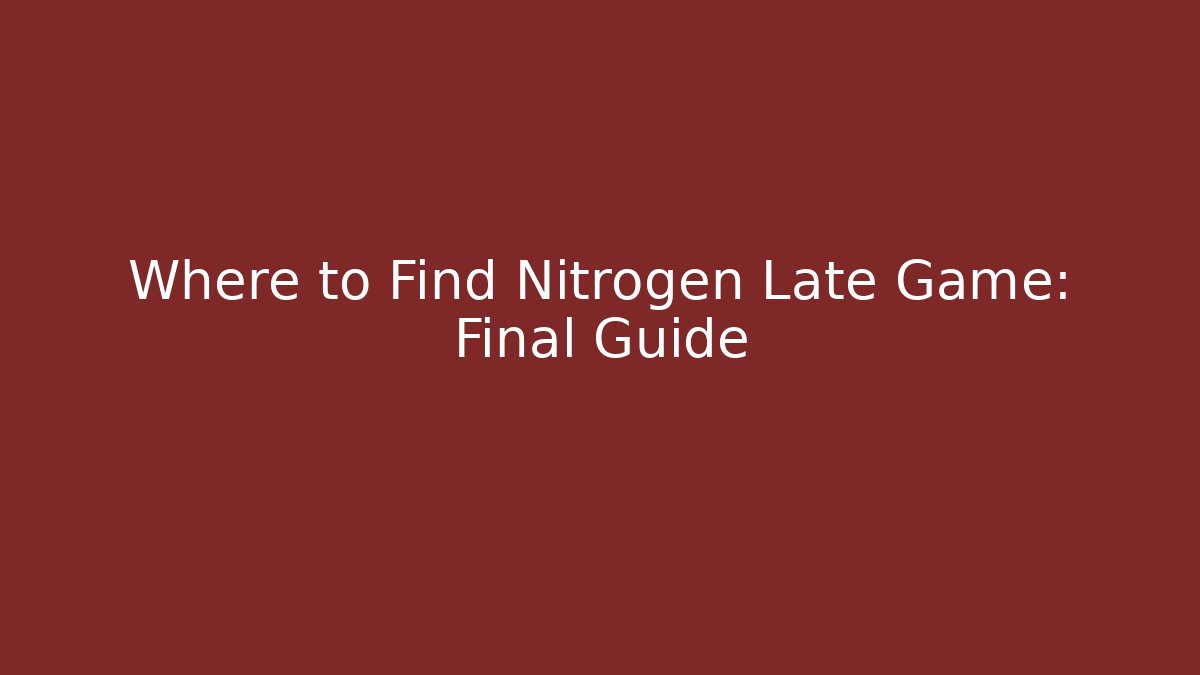 Where to Find Nitrogen Late Game: Final Guide