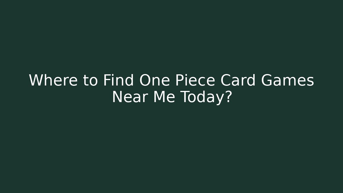 Where to Find One Piece Card Games Near Me Today?