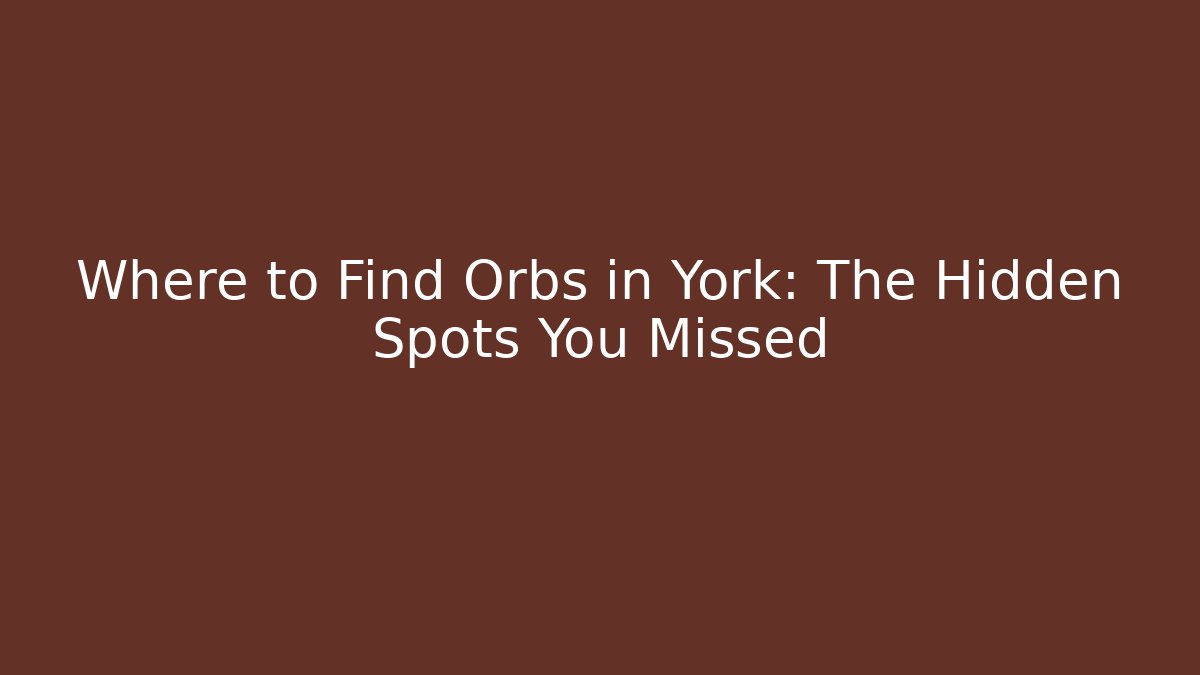 Where to Find Orbs in York: The Hidden Spots You Missed
