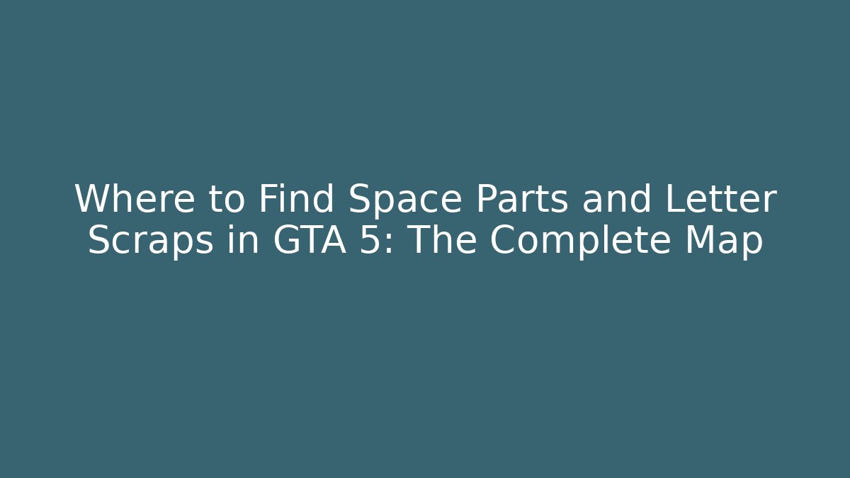 Where to Find Space Parts and Letter Scraps in GTA 5: The Complete Map