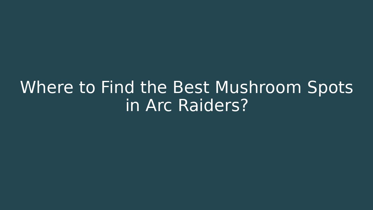 Where to Find the Best Mushroom Spots in Arc Raiders?